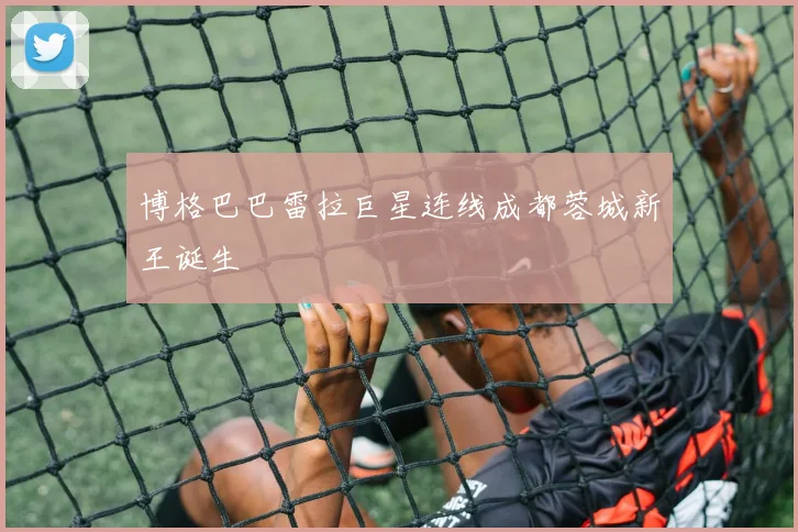 博格巴巴雷拉巨星连线成都蓉城新王诞生