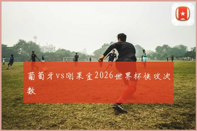 葡萄牙vs刚果金2026世界杯快攻次数