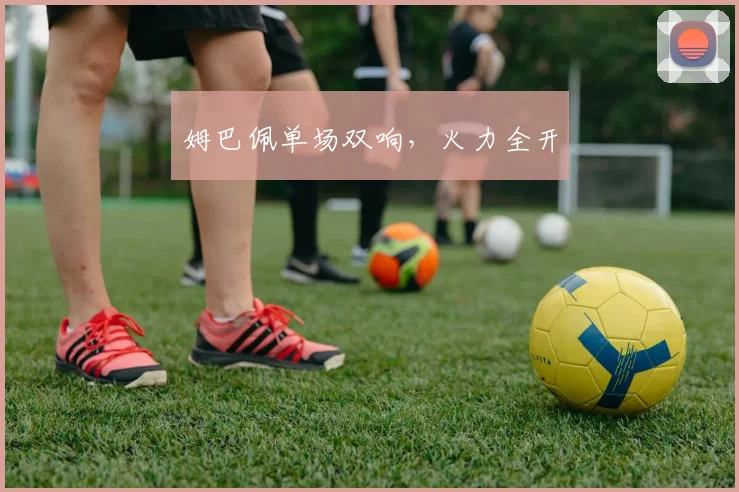 姆巴佩单场双响，火力全开