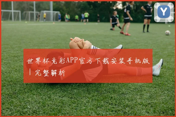 世界杯竞彩APP官方下载安装手机版｜完整解析