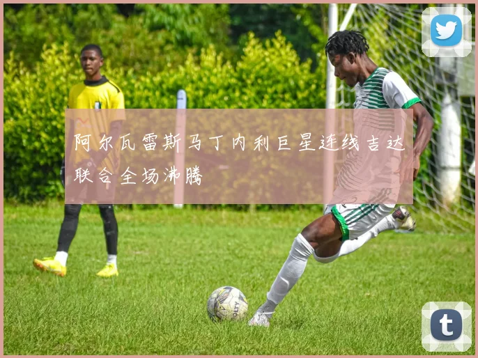 阿尔瓦雷斯马丁内利巨星连线吉达联合全场沸腾