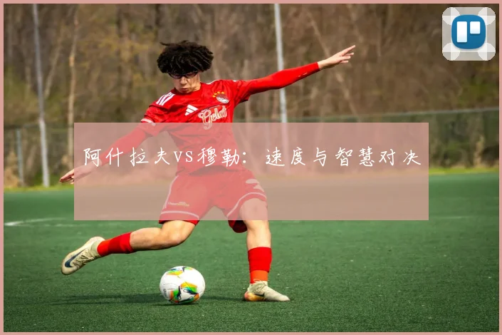 阿什拉夫vs穆勒：速度与智慧对决