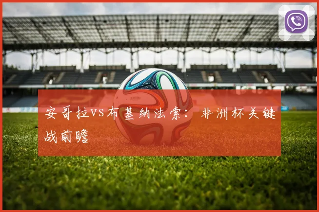 安哥拉vs布基纳法索：非洲杯关键战前瞻