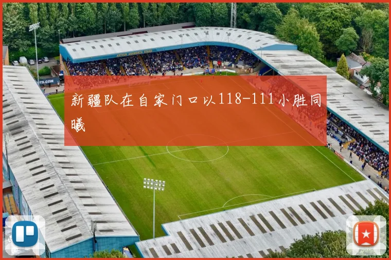 新疆队在自家门口以118-111小胜同曦