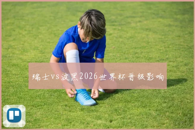 瑞士vs波黑2026世界杯晋级影响