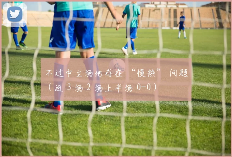 不过中立场地存在 “慢热” 问题（近 3 场 2 场上半场 0-0）