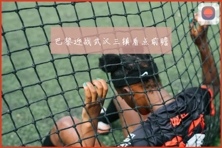 巴黎迎战武汉三镇看点前瞻