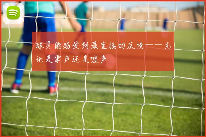 球员能感受到最直接的反馈——无论是掌声还是嘘声