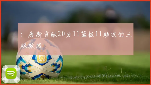 :唐斯贡献20分11篮板11助攻的三双数据