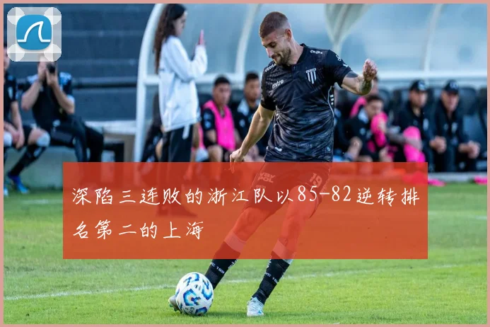 深陷三连败的浙江队以85-82逆转排名第二的上海