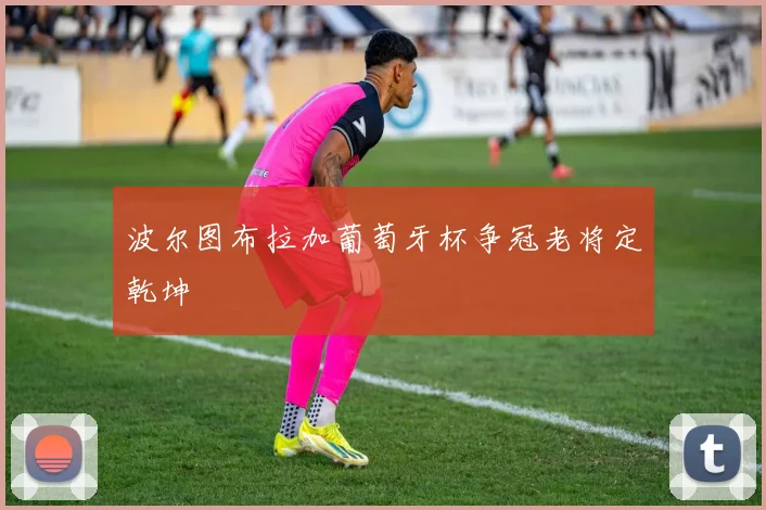 波尔图布拉加葡萄牙杯争冠老将定乾坤