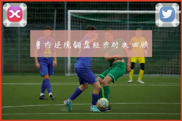 鲁内逆境翻盘经典对决回顾