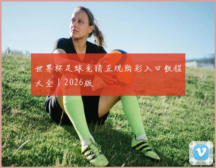 世界杯足球竞猜正规购彩入口教程大全｜2026版
