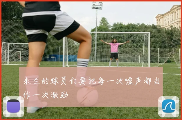 米兰的球员们要把每一次嘘声都当作一次激励