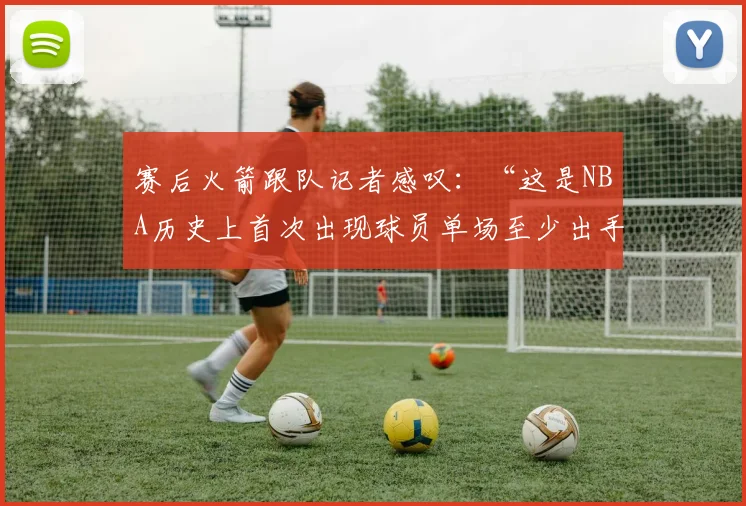 赛后火箭跟队记者感叹：“这是NBA历史上首次出现球员单场至少出手5次、却颗粒无收且失误8次的奇葩场面