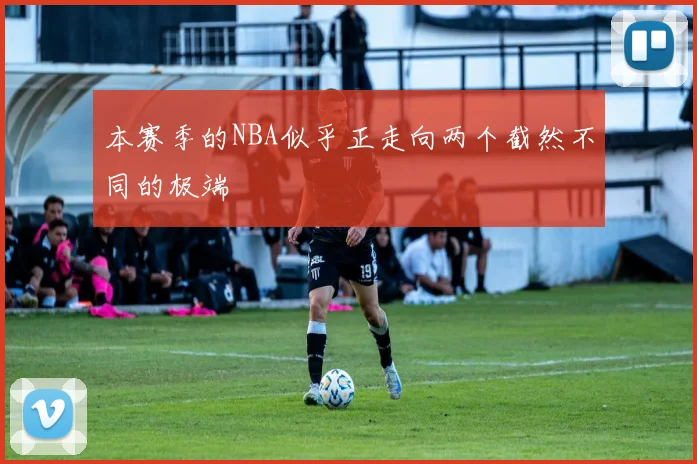 本赛季的NBA似乎正走向两个截然不同的极端