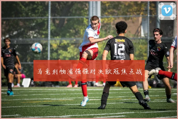 马竞利物浦强强对决欧冠焦点战