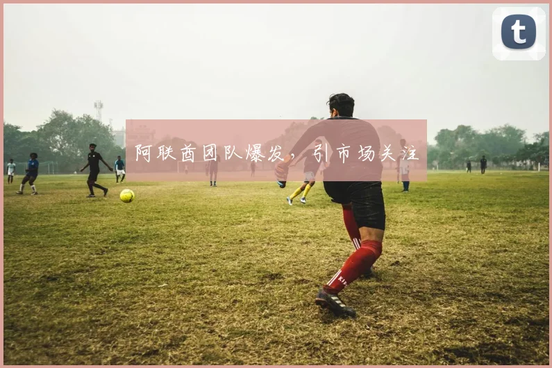阿联酋团队爆发，引市场关注
