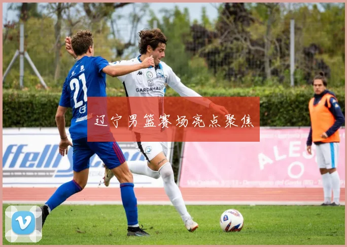 辽宁男篮赛场亮点聚焦