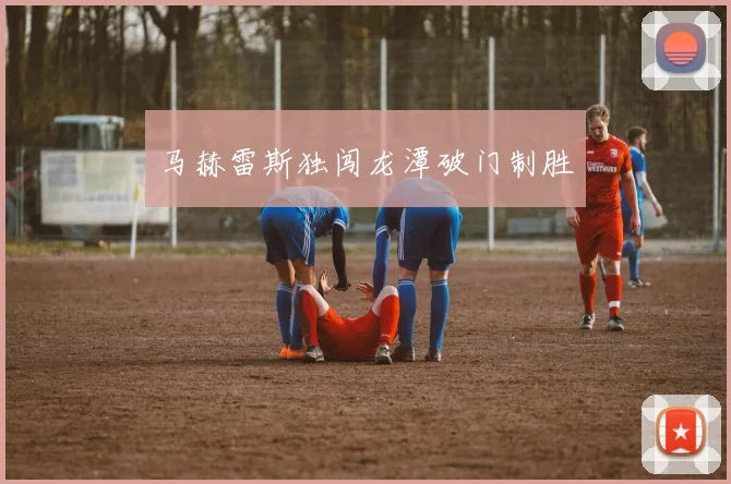 马赫雷斯独闯龙潭破门制胜