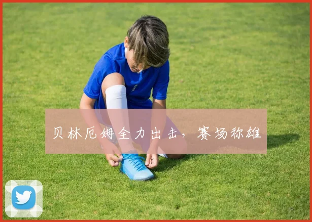 贝林厄姆全力出击，赛场称雄