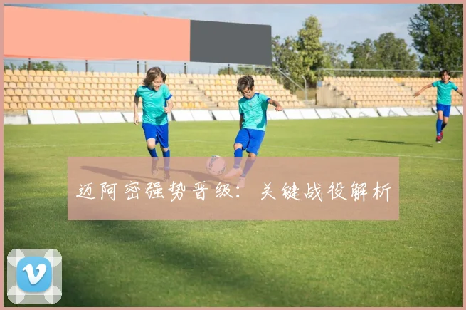 迈阿密强势晋级：关键战役解析