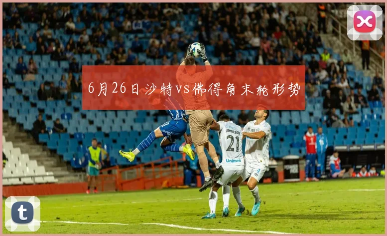 6月26日沙特vs佛得角末轮形势