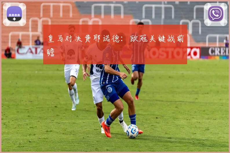 皇马对决费耶诺德：欧冠关键战前瞻