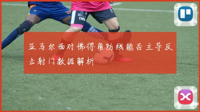 亚马尔面对佛得角防线能否主导反击射门数据解析