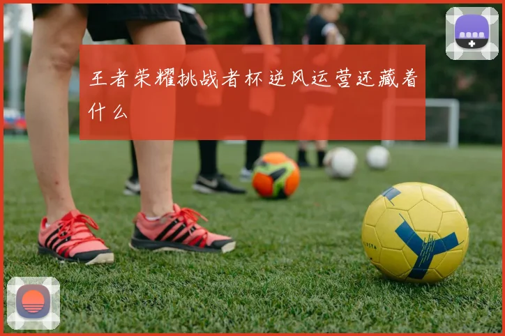 王者荣耀挑战者杯逆风运营还藏着什么