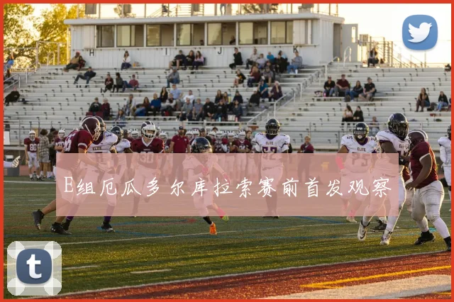 E组厄瓜多尔库拉索赛前首发观察