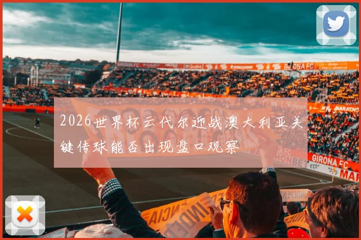 2026世界杯云代尔迎战澳大利亚关键传球能否出现盘口观察
