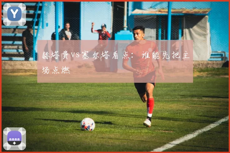 赫塔费vs塞尔塔看点：谁能先把主场点燃