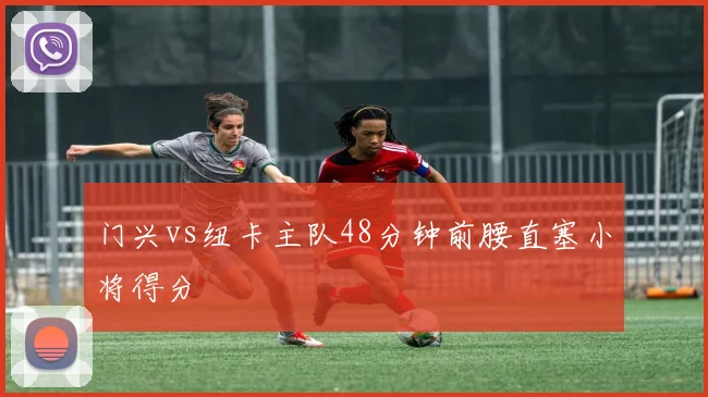 门兴vs纽卡主队48分钟前腰直塞小将得分