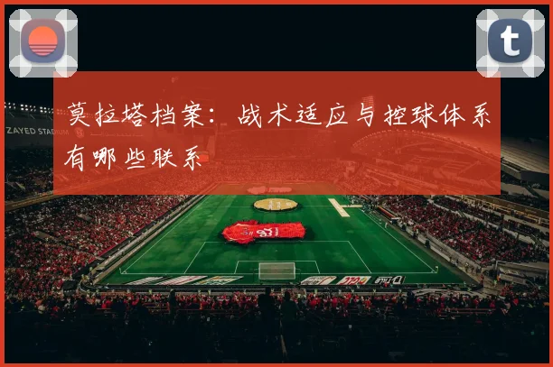 莫拉塔档案：战术适应与控球体系有哪些联系