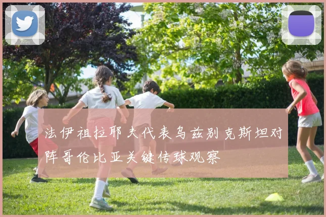 法伊祖拉耶夫代表乌兹别克斯坦对阵哥伦比亚关键传球观察