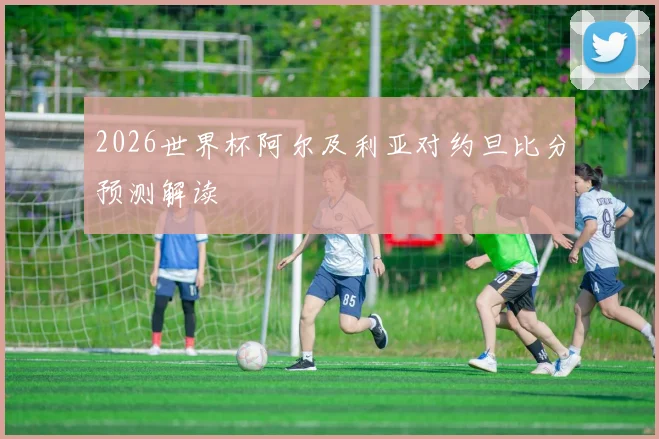 2026世界杯阿尔及利亚对约旦比分预测解读