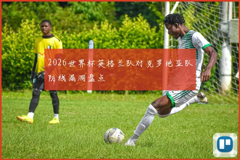 2026世界杯英格兰队对克罗地亚队防线漏洞盘点
