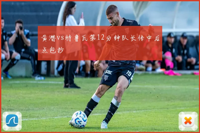 黄潜vs特鲁瓦第12分钟队长传中后点包抄