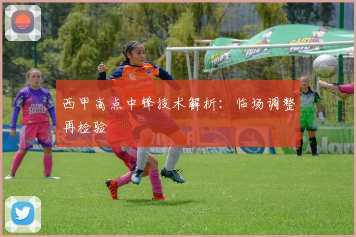 西甲高点中锋技术解析:临场调整再检验