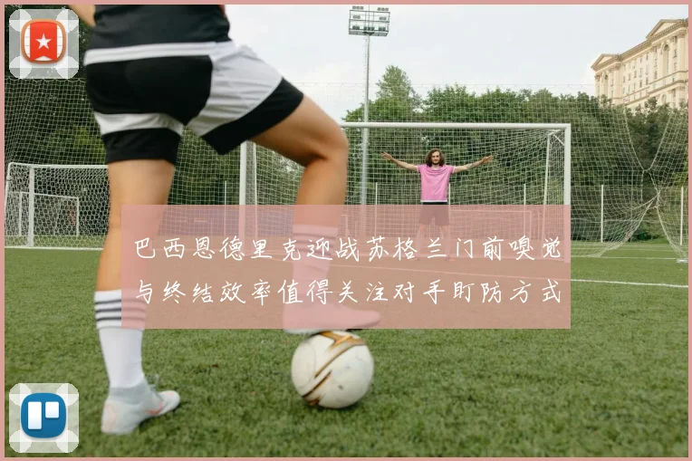 巴西恩德里克迎战苏格兰门前嗅觉与终结效率值得关注对手盯防方式