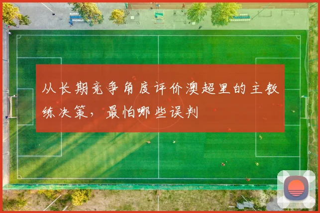 从长期竞争角度评价澳超里的主教练决策，最怕哪些误判