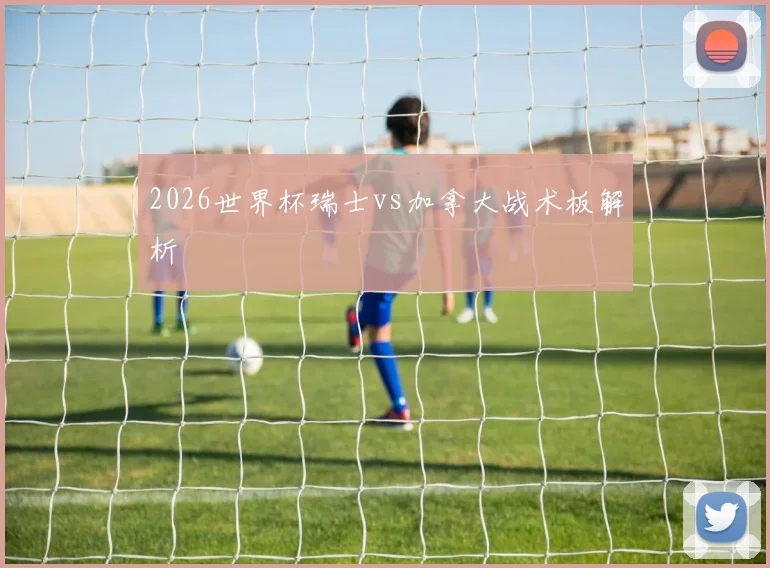 2026世界杯瑞士vs加拿大战术板解析