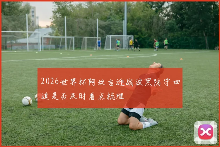 2026世界杯阿坎吉迎战波黑防守回追是否及时看点梳理