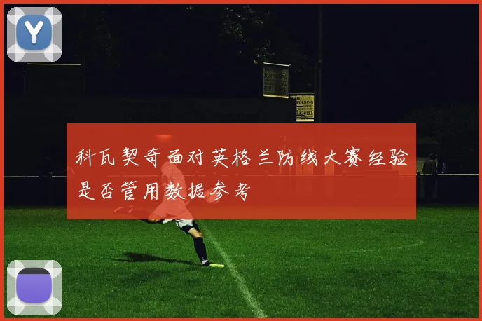 科瓦契奇面对英格兰防线大赛经验是否管用数据参考