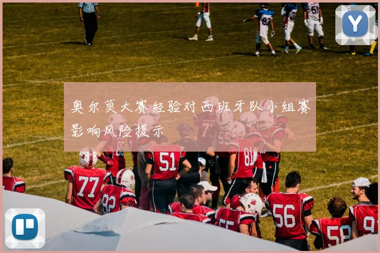 奥尔莫大赛经验对西班牙队小组赛影响风险提示