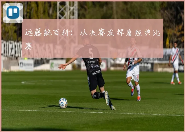 远藤航百科:从决赛发挥看经典比赛