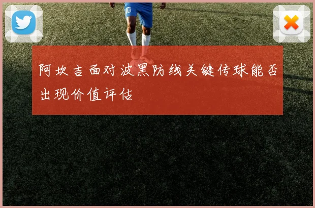 阿坎吉面对波黑防线关键传球能否出现价值评估