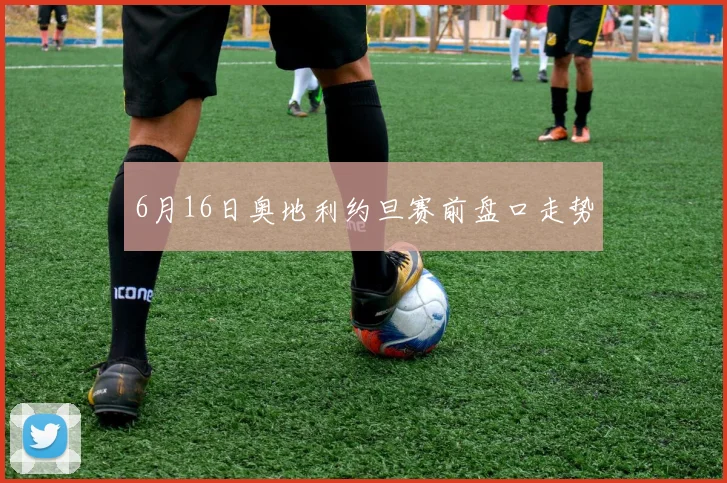 6月16日奥地利约旦赛前盘口走势