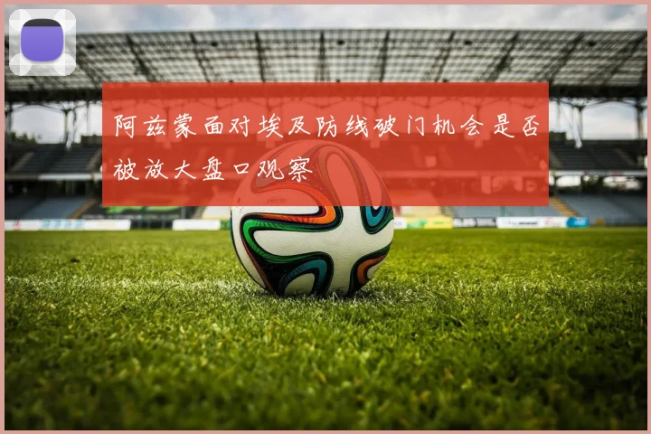 阿兹蒙面对埃及防线破门机会是否被放大盘口观察